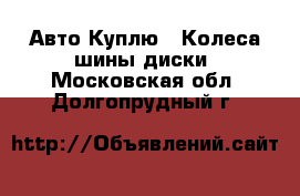 Авто Куплю - Колеса,шины,диски. Московская обл.,Долгопрудный г.